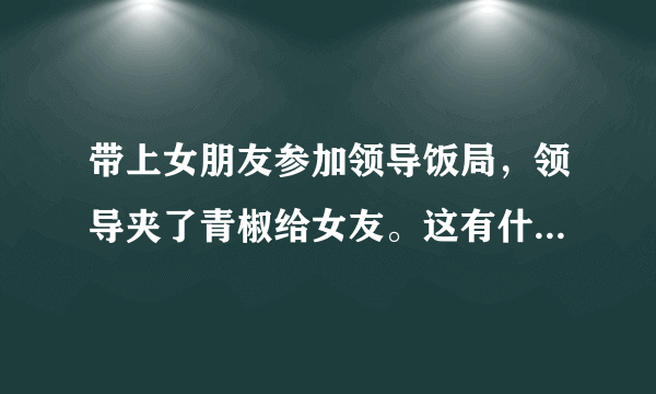 带上女朋友参加领导饭局，领导夹了青椒给女友。这有什么含义吗？