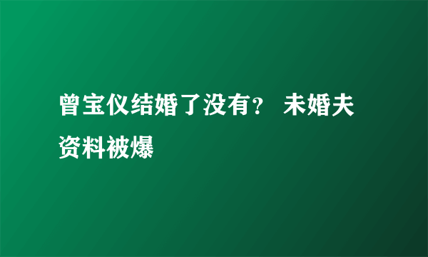 曾宝仪结婚了没有？ 未婚夫资料被爆