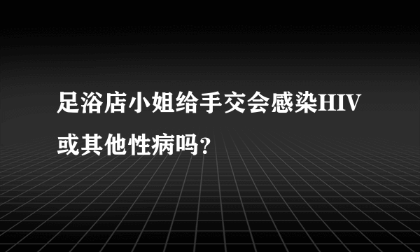 足浴店小姐给手交会感染HIV或其他性病吗？