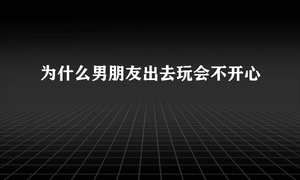 为什么男朋友出去玩会不开心