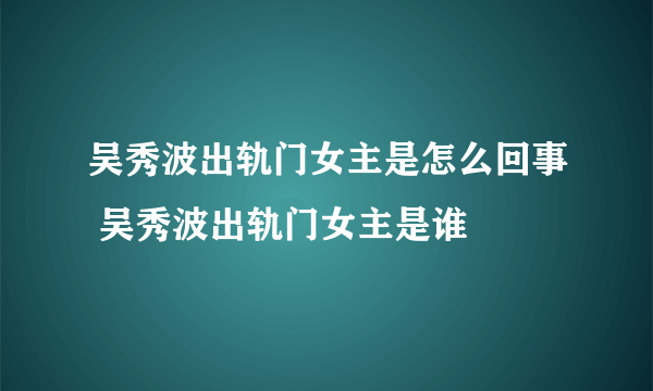 吴秀波出轨门女主是怎么回事 吴秀波出轨门女主是谁