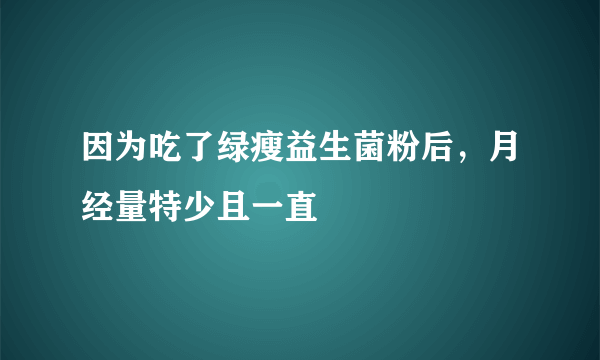 因为吃了绿瘦益生菌粉后，月经量特少且一直