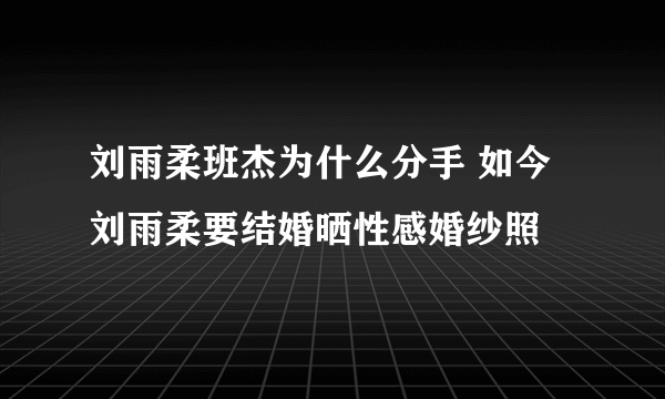 刘雨柔班杰为什么分手 如今刘雨柔要结婚晒性感婚纱照