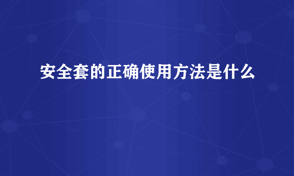 安全套的正确使用方法是什么