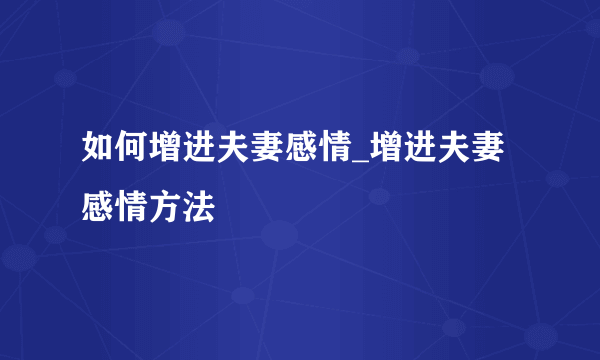 如何增进夫妻感情_增进夫妻感情方法