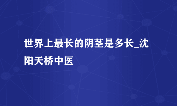 世界上最长的阴茎是多长_沈阳天桥中医