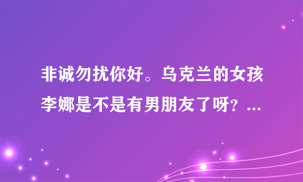 非诚勿扰你好。乌克兰的女孩李娜是不是有男朋友了呀？我非常喜欢她。