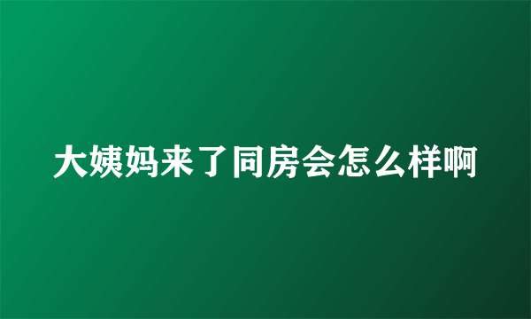 大姨妈来了同房会怎么样啊