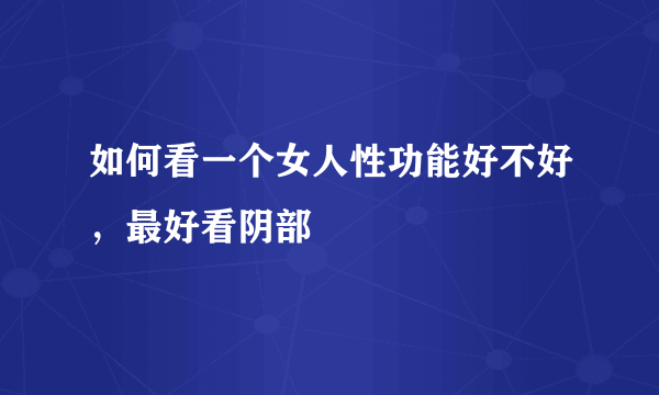 如何看一个女人性功能好不好，最好看阴部