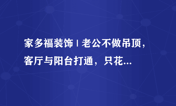 家多福装饰 | 老公不做吊顶，客厅与阳台打通，只花了10万，邻居纷纷上门请教！