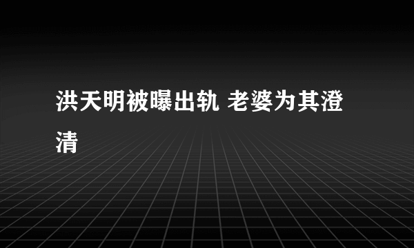 洪天明被曝出轨 老婆为其澄清