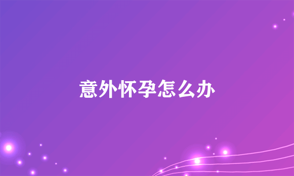 意外怀孕怎么办