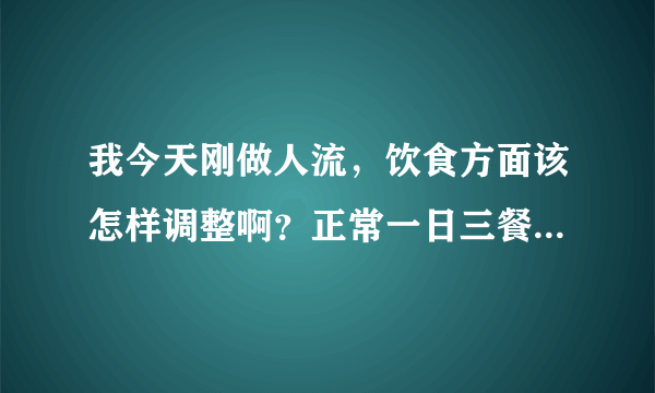 我今天刚做人流，饮食方面该怎样调整啊？正常一日三餐就行吗？