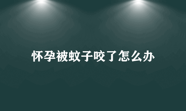 怀孕被蚊子咬了怎么办