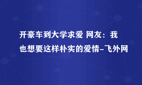 开豪车到大学求爱 网友：我也想要这样朴实的爱情-飞外网