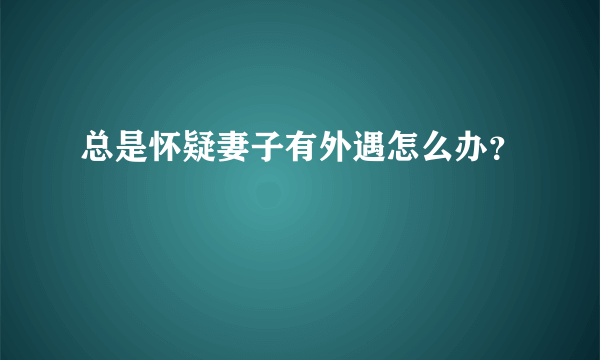 总是怀疑妻子有外遇怎么办？