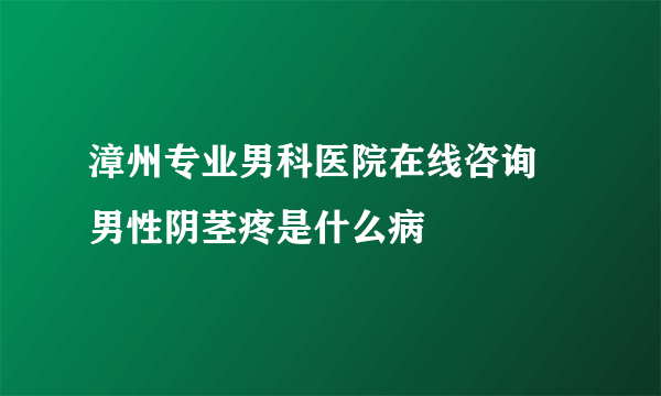 漳州专业男科医院在线咨询 男性阴茎疼是什么病