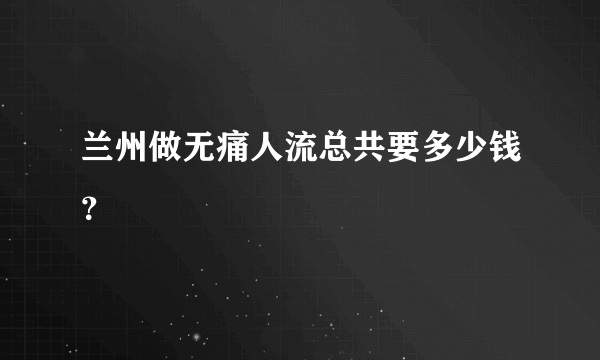 兰州做无痛人流总共要多少钱？