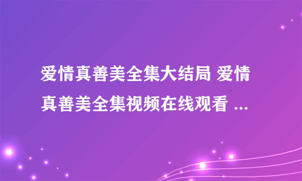 爱情真善美全集大结局 爱情真善美全集视频在线观看 爱情真善美全集优酷