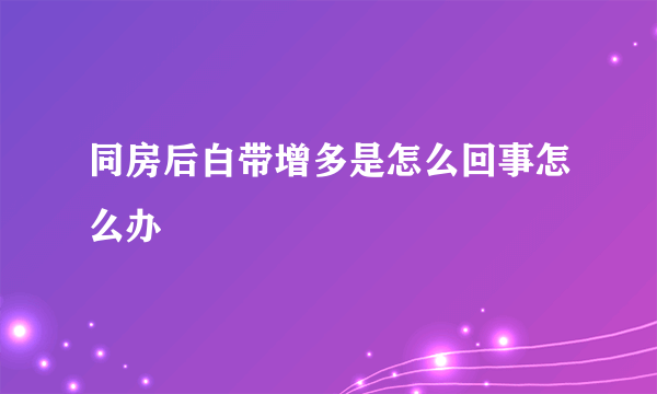 同房后白带增多是怎么回事怎么办