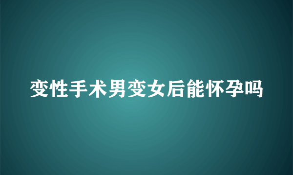 变性手术男变女后能怀孕吗