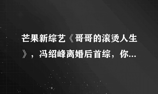 芒果新综艺《哥哥的滚烫人生》，冯绍峰离婚后首综，你期待吗？