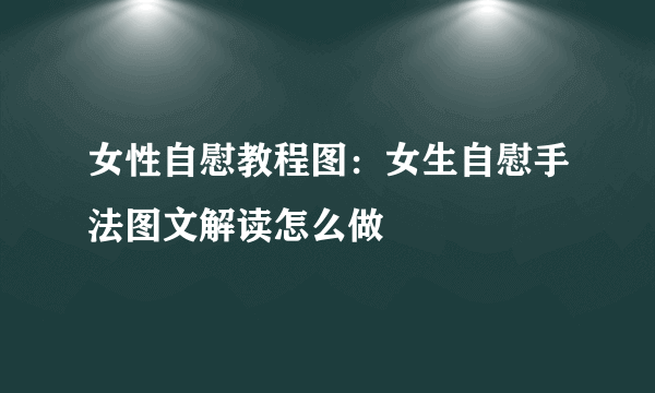 女性自慰教程图：女生自慰手法图文解读怎么做