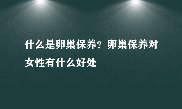 什么是卵巢保养？卵巢保养对女性有什么好处