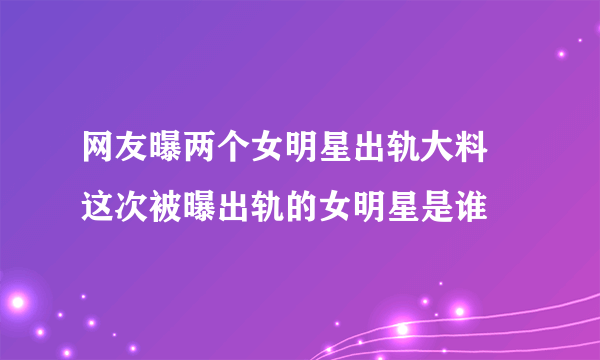 网友曝两个女明星出轨大料 这次被曝出轨的女明星是谁