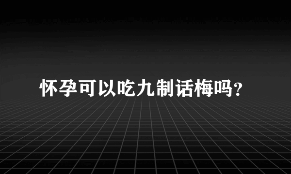 怀孕可以吃九制话梅吗？