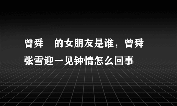 曾舜晞的女朋友是谁，曾舜晞张雪迎一见钟情怎么回事 