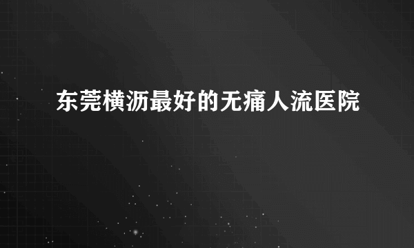 东莞横沥最好的无痛人流医院