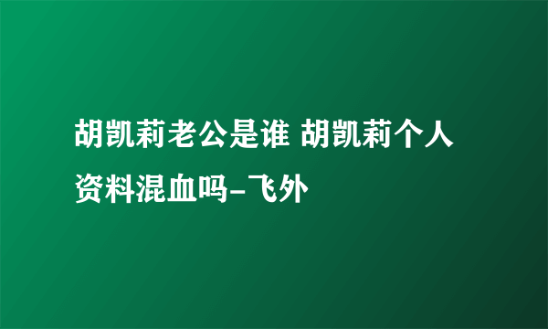 胡凯莉老公是谁 胡凯莉个人资料混血吗-飞外