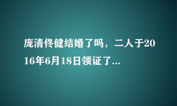 庞清佟健结婚了吗，二人于2016年6月18日领证了-飞外网