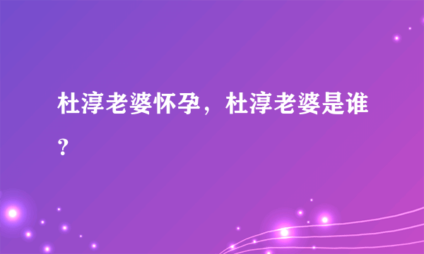 杜淳老婆怀孕，杜淳老婆是谁？