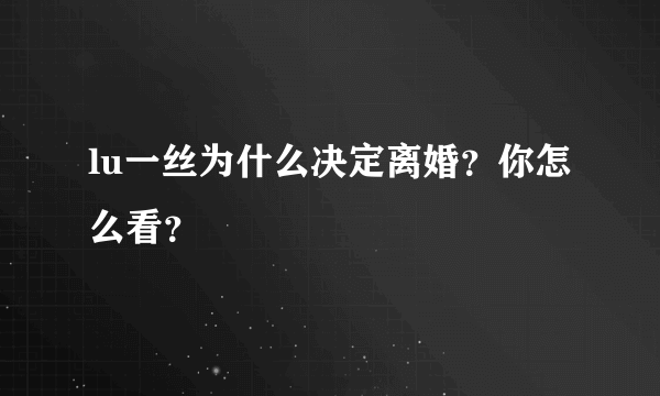 lu一丝为什么决定离婚？你怎么看？