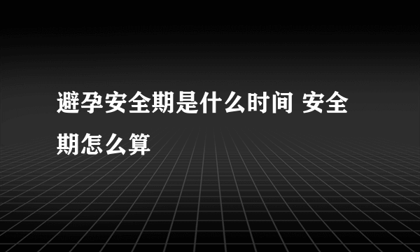 避孕安全期是什么时间 安全期怎么算