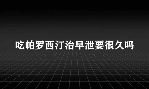 吃帕罗西汀治早泄要很久吗