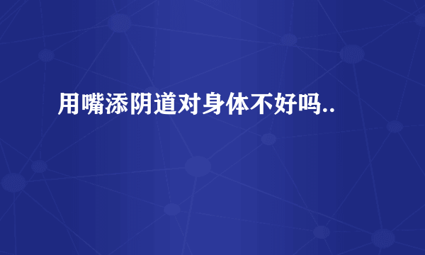 用嘴添阴道对身体不好吗..