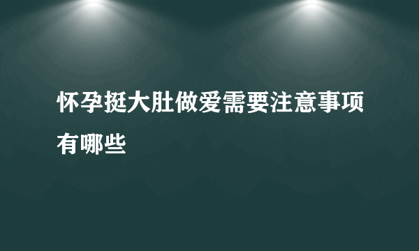 怀孕挺大肚做爱需要注意事项有哪些