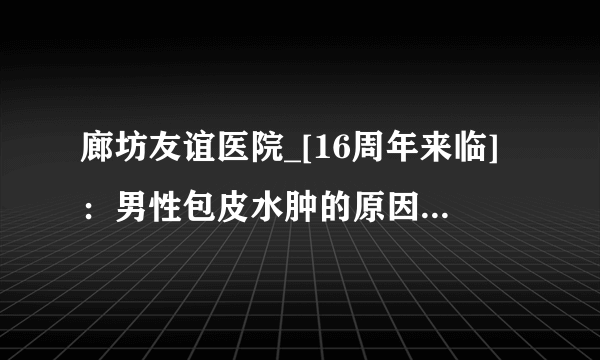 廊坊友谊医院_[16周年来临]：男性包皮水肿的原因有哪些？