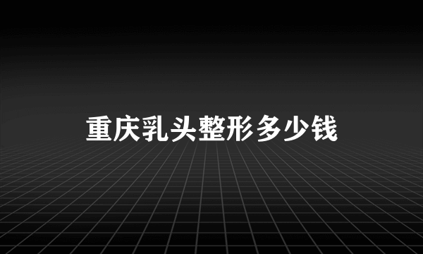 重庆乳头整形多少钱