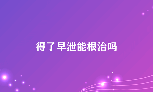 得了早泄能根治吗