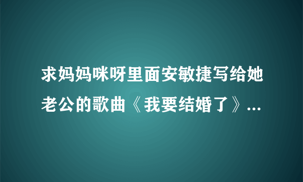 求妈妈咪呀里面安敏捷写给她老公的歌曲《我要结婚了》的完整歌词~~~~~~~~~