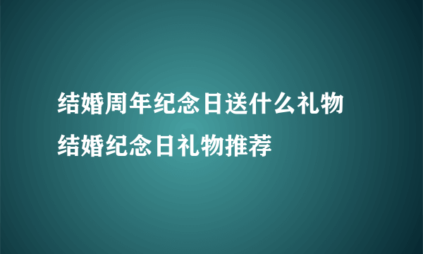 结婚周年纪念日送什么礼物 结婚纪念日礼物推荐