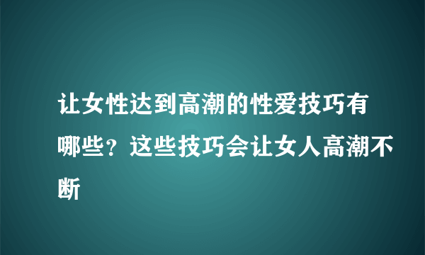 让女性达到高潮的性爱技巧有哪些？这些技巧会让女人高潮不断