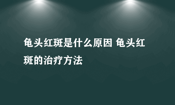 龟头红斑是什么原因 龟头红斑的治疗方法