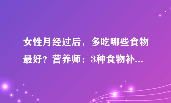 女性月经过后，多吃哪些食物最好？营养师：3种食物补血补气养颜