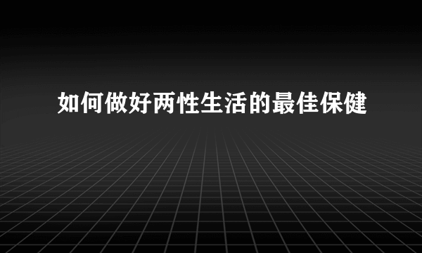 如何做好两性生活的最佳保健