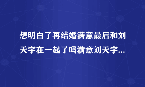 想明白了再结婚满意最后和刘天宇在一起了吗满意刘天宇结局怎样